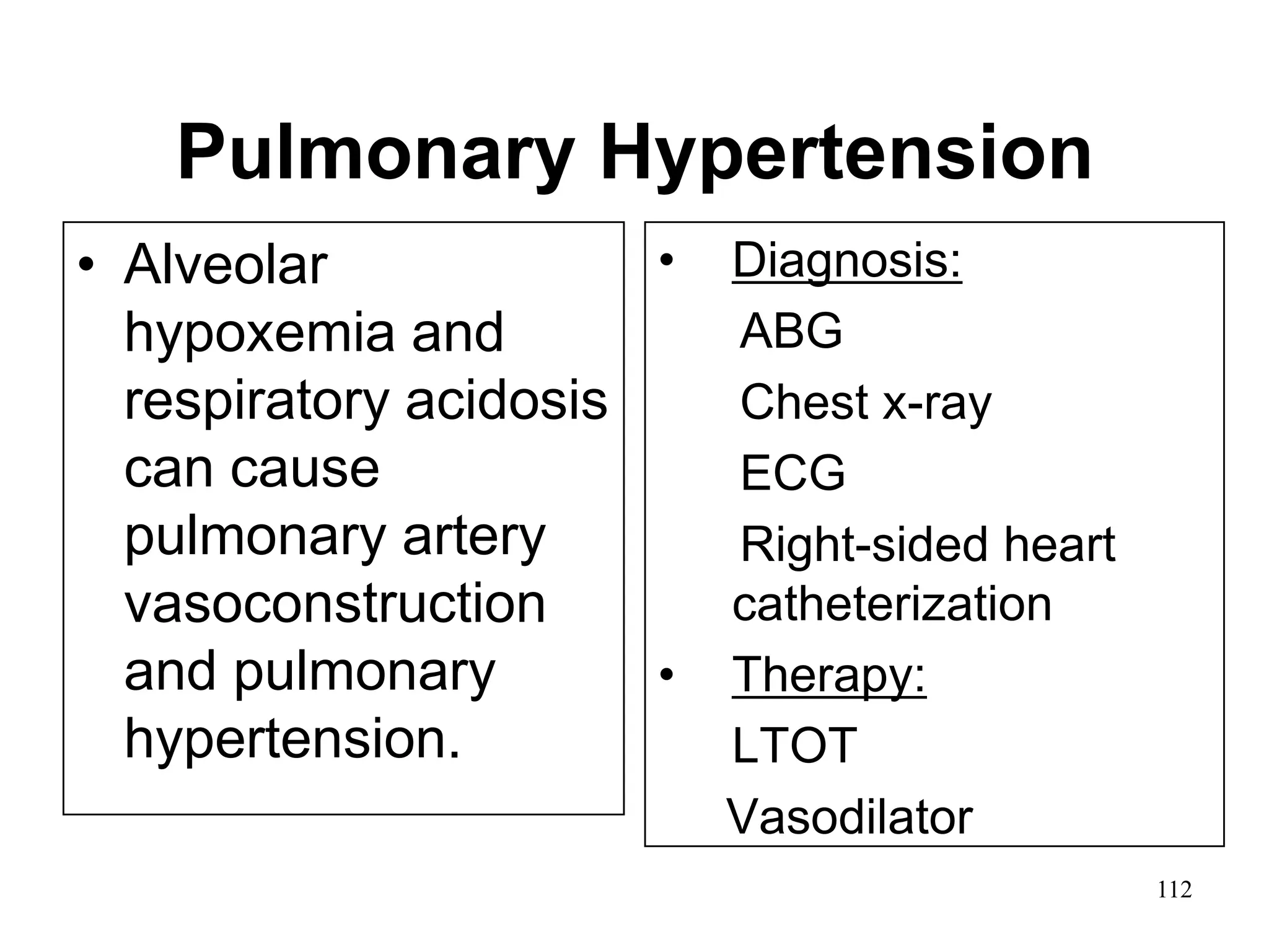 Pulmonary Hypertension
• Alveolar
hypoxemia and
respiratory acidosis
can cause
pulmonary artery
vasoconstruction
and pulmonary
hypertension.
• Diagnosis:
ABG
Chest x-ray
ECG
Right-sided heart
catheterization
• Therapy:
LTOT
Vasodilator
112
 