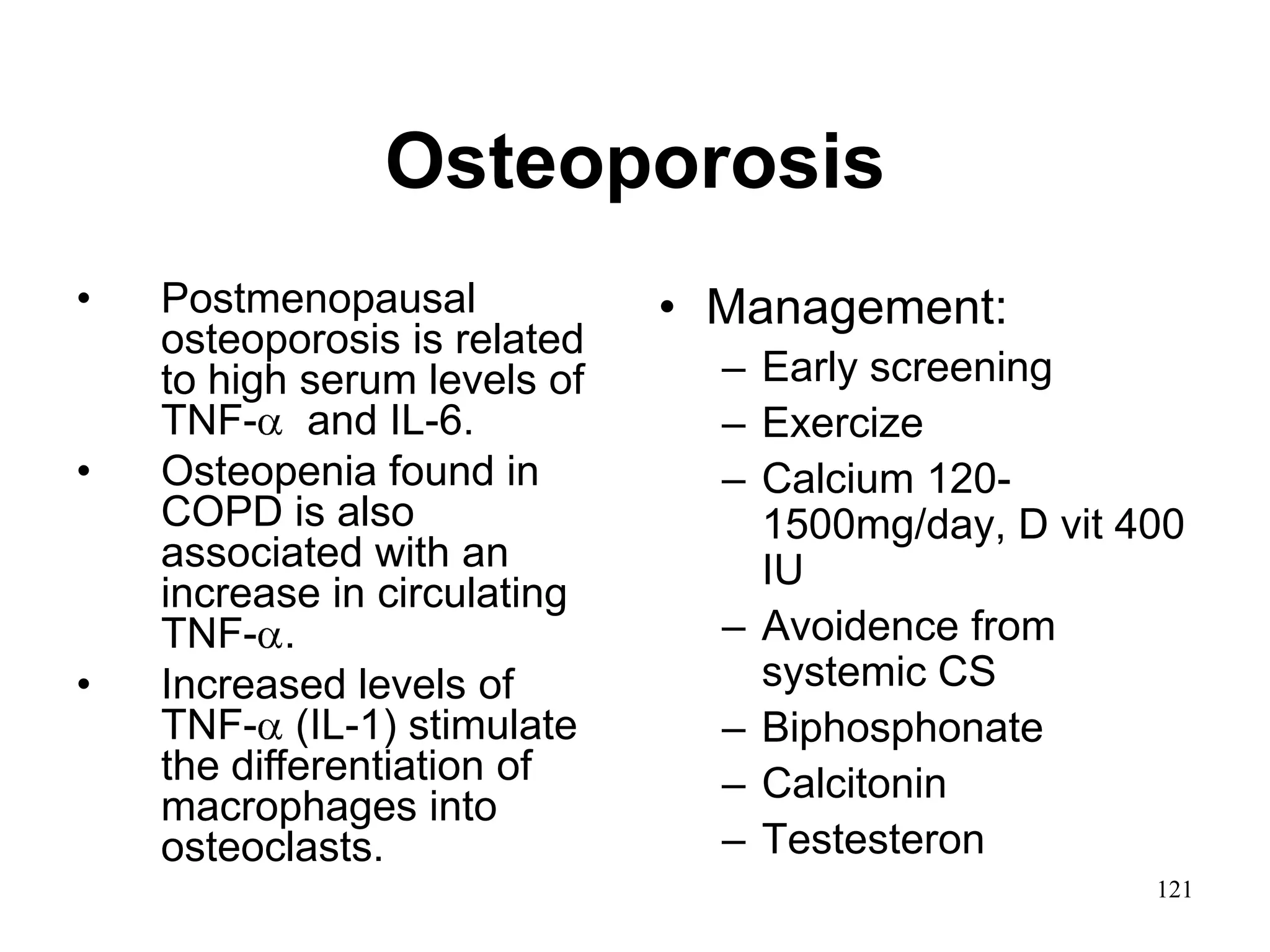 Osteoporosis
• Postmenopausal
osteoporosis is related
to high serum levels of
TNF- and IL-6.
• Osteopenia found in
COPD is also
associated with an
increase in circulating
TNF- .
• Increased levels of
TNF- (IL-1) stimulate
the differentiation of
macrophages into
osteoclasts.
• Management:
– Early screening
– Exercize
– Calcium 120-
1500mg/day, D vit 400
IU
– Avoidence from
systemic CS
– Biphosphonate
– Calcitonin
– Testesteron
121
 