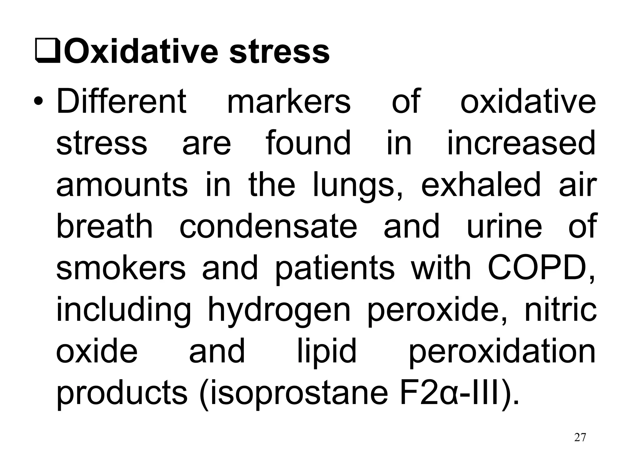 Oxidative stress
• Different markers of oxidative
stress are found in increased
amounts in the lungs, exhaled air
breath condensate and urine of
smokers and patients with COPD,
including hydrogen peroxide, nitric
oxide and lipid peroxidation
products (isoprostane F2α-III).
27
 