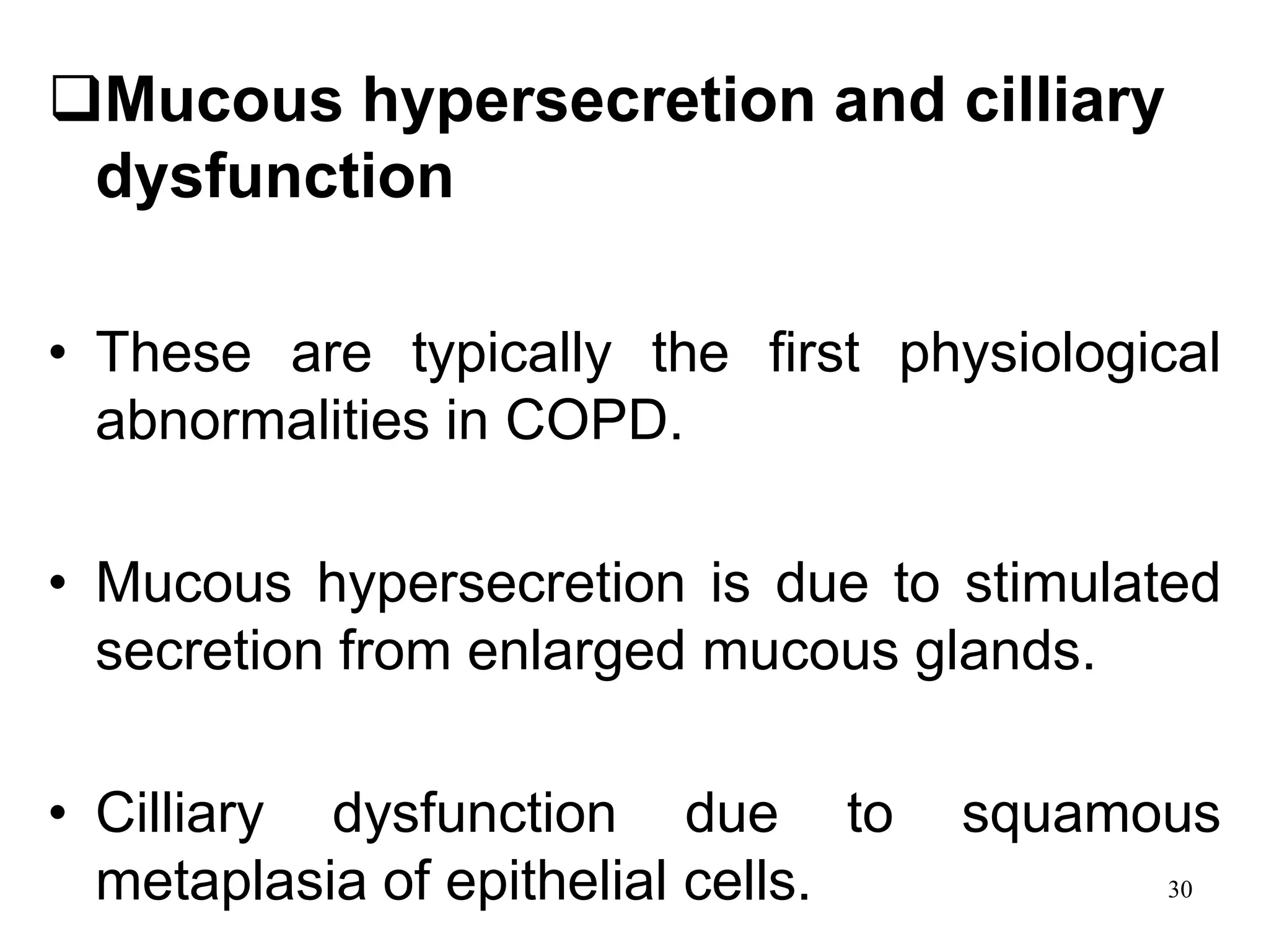Mucous hypersecretion and cilliary
dysfunction
• These are typically the first physiological
abnormalities in COPD.
• Mucous hypersecretion is due to stimulated
secretion from enlarged mucous glands.
• Cilliary dysfunction due to squamous
metaplasia of epithelial cells. 30
 