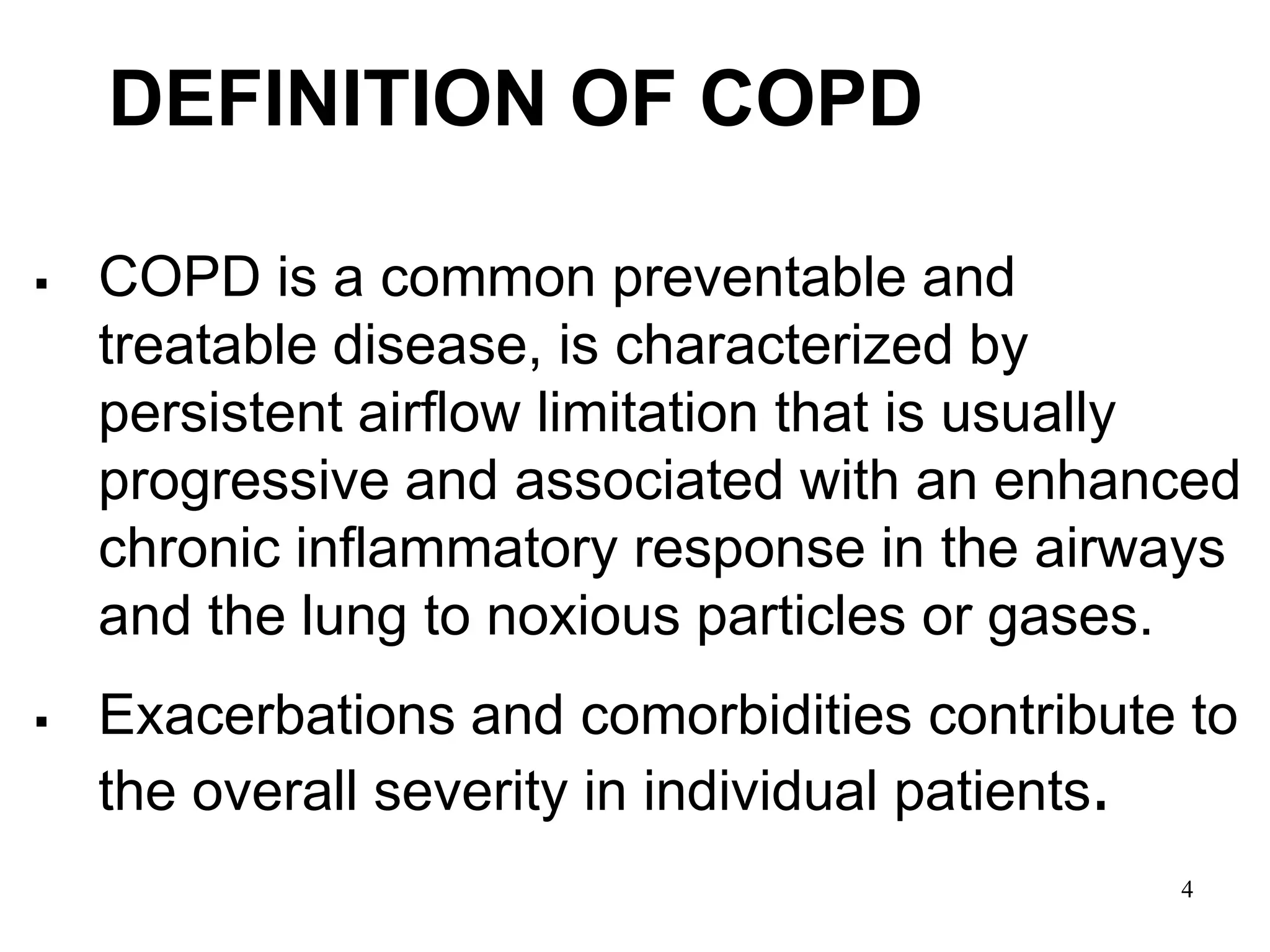DEFINITION OF COPD
 COPD is a common preventable and
treatable disease, is characterized by
persistent airflow limitation that is usually
progressive and associated with an enhanced
chronic inflammatory response in the airways
and the lung to noxious particles or gases.
 Exacerbations and comorbidities contribute to
the overall severity in individual patients.
© 2014 Global Initiative for Chronic Obstructive Lung Disease 4
 