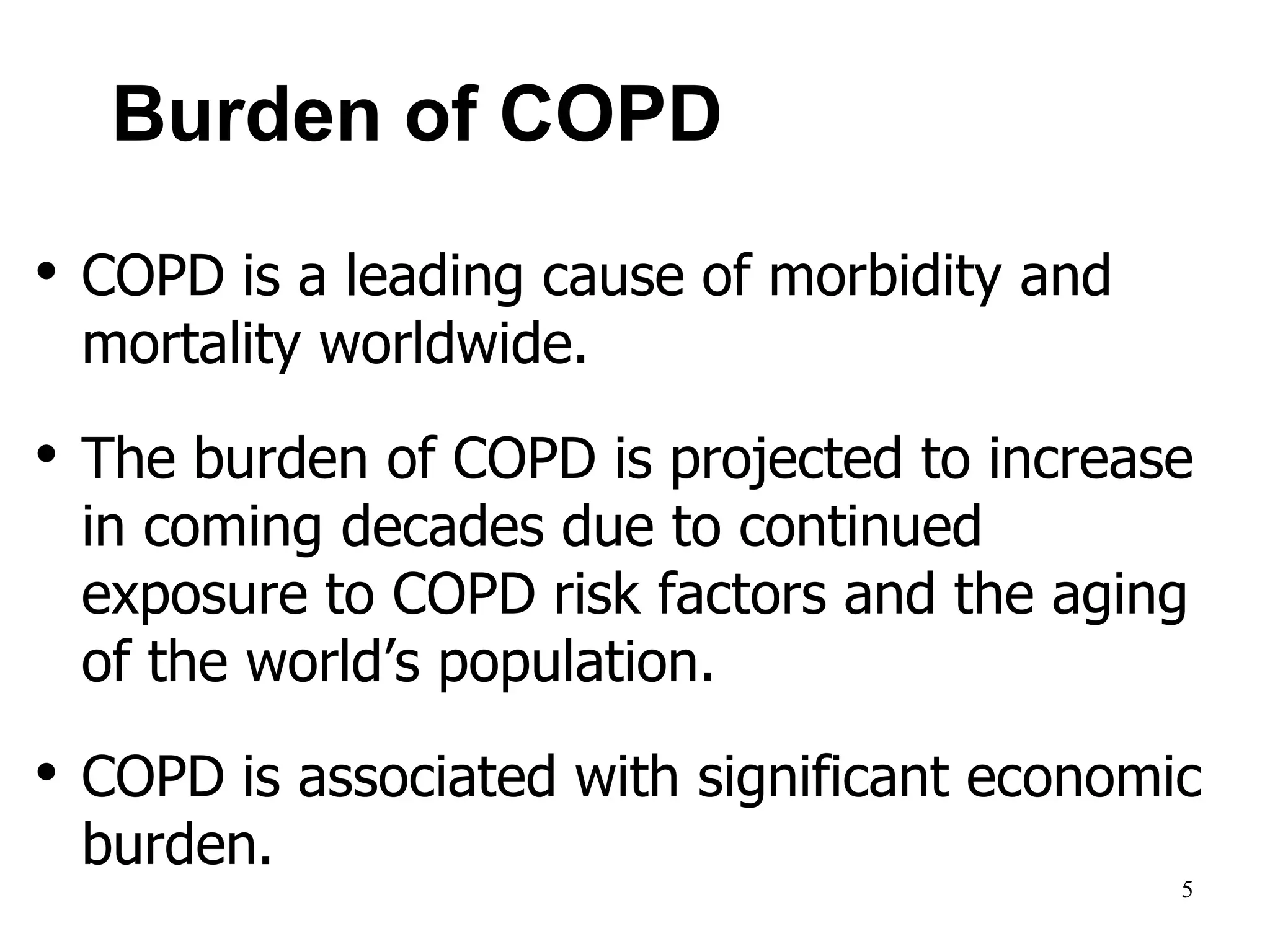 Burden of COPD
• COPD is a leading cause of morbidity and
mortality worldwide.
• The burden of COPD is projected to increase
in coming decades due to continued
exposure to COPD risk factors and the aging
of the world’s population.
• COPD is associated with significant economic
burden.
© 2014 Global Initiative for Chronic Obstructive Lung Disease
5
 