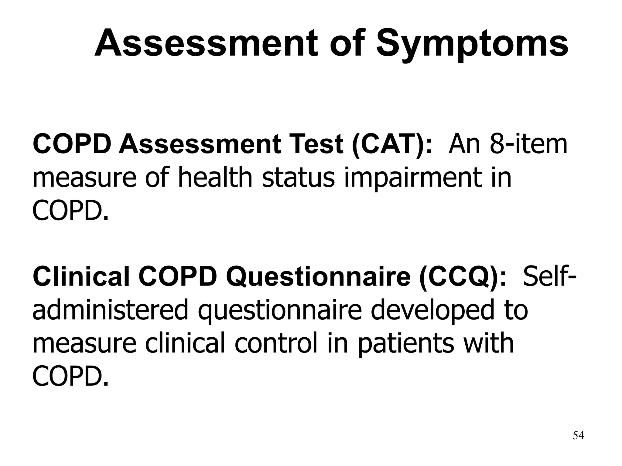 COPD Assessment Test (CAT): An 8-item
measure of health status impairment in
COPD.
Clinical COPD Questionnaire (CCQ): Self-
administered questionnaire developed to
measure clinical control in patients with
COPD.
Assessment of Symptoms
© 2014 Global Initiative for Chronic Obstructive Lung Disease
54
 