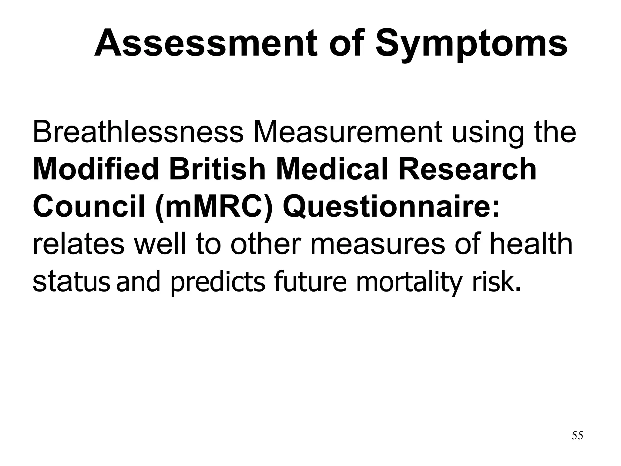 Breathlessness Measurement using the
Modified British Medical Research
Council (mMRC) Questionnaire:
relates well to other measures of health
status and predicts future mortality risk.
Assessment of Symptoms
© 2014 Global Initiative for Chronic Obstructive Lung Disease
55
 