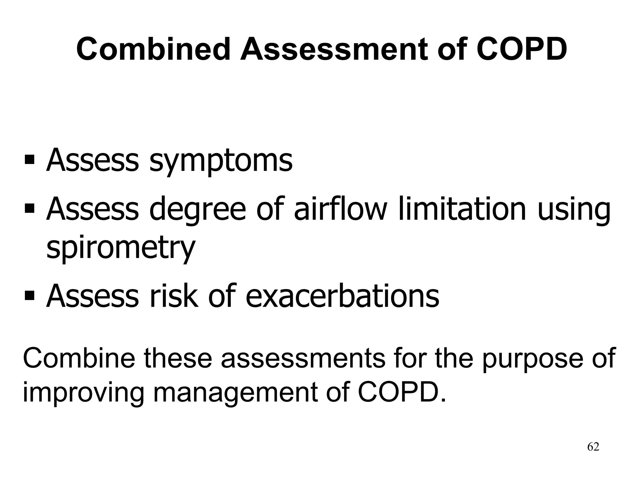 Combined Assessment of COPD
 Assess symptoms
 Assess degree of airflow limitation using
spirometry
 Assess risk of exacerbations
Combine these assessments for the purpose of
improving management of COPD.
© 2014 Global Initiative for Chronic Obstructive Lung Disease
62
 