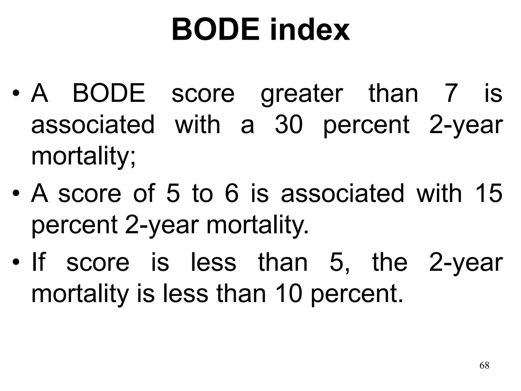 BODE index
• A BODE score greater than 7 is
associated with a 30 percent 2-year
mortality;
• A score of 5 to 6 is associated with 15
percent 2-year mortality.
• If score is less than 5, the 2-year
mortality is less than 10 percent.
68
 