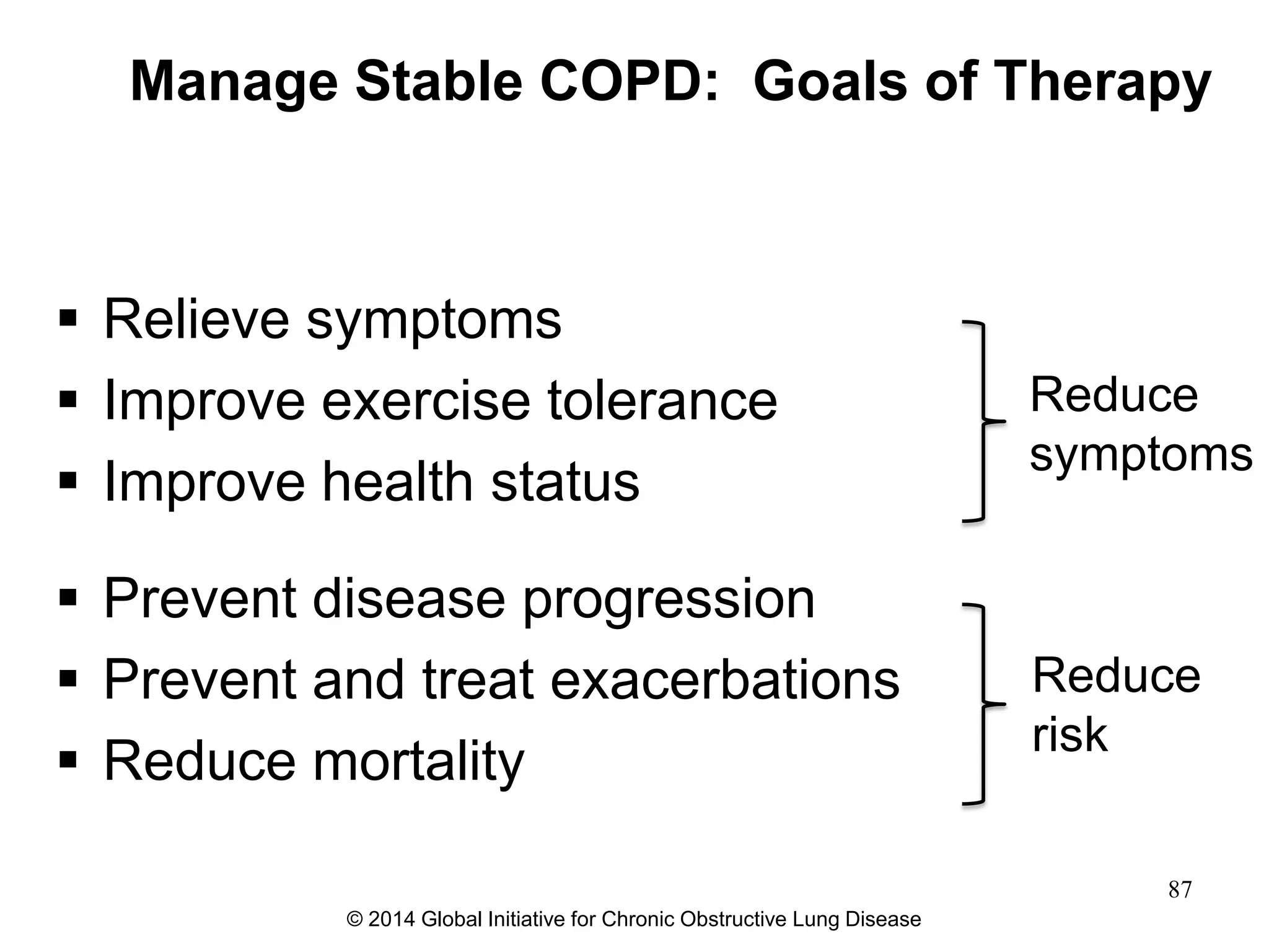 Manage Stable COPD: Goals of Therapy
 Relieve symptoms
 Improve exercise tolerance
 Improve health status
 Prevent disease progression
 Prevent and treat exacerbations
 Reduce mortality
Reduce
symptoms
Reduce
risk
© 2014 Global Initiative for Chronic Obstructive Lung Disease
87
 