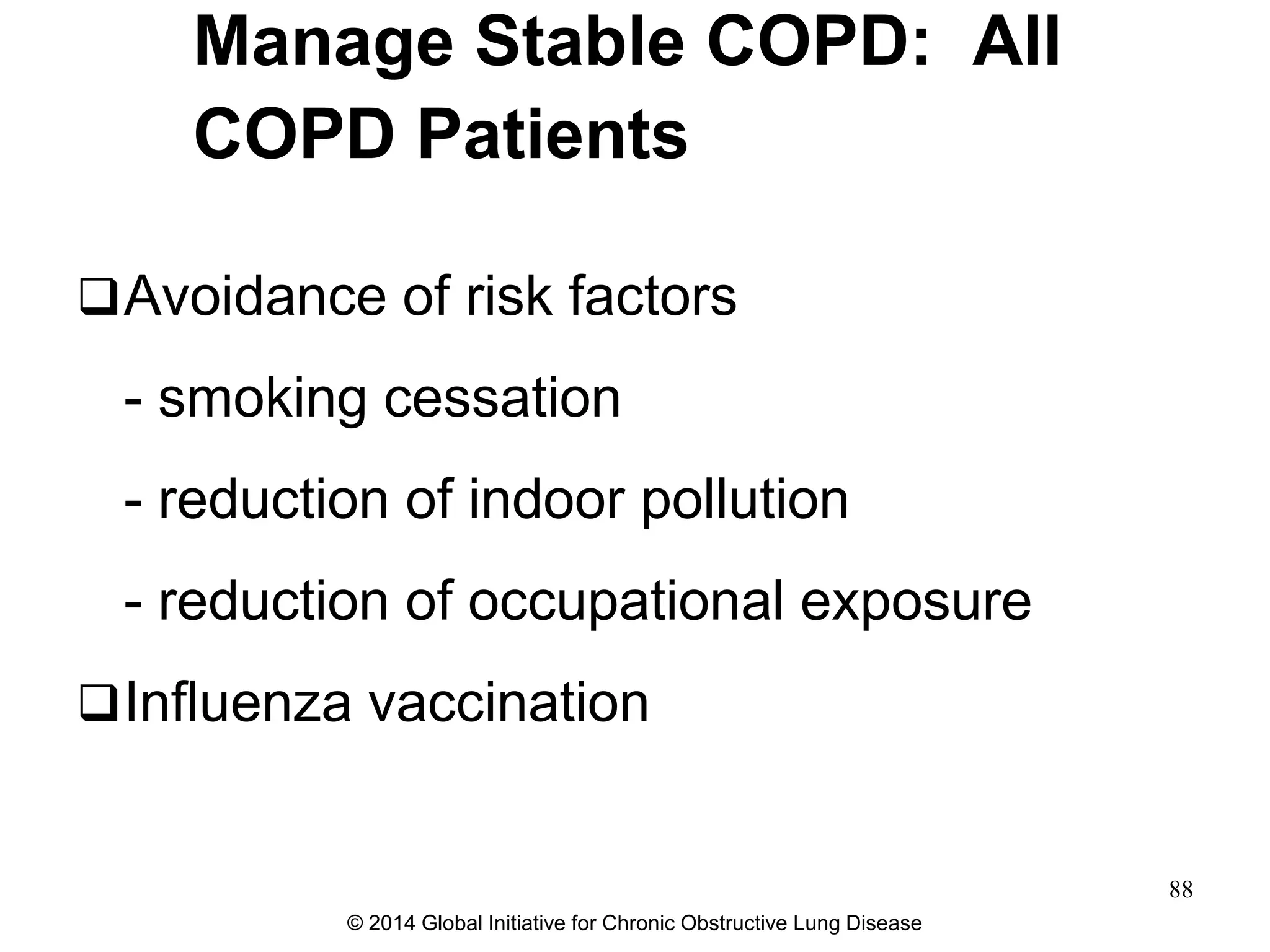 Manage Stable COPD: All
COPD Patients
Avoidance of risk factors
- smoking cessation
- reduction of indoor pollution
- reduction of occupational exposure
Influenza vaccination
© 2014 Global Initiative for Chronic Obstructive Lung Disease
88
 