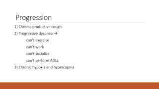 Progression
1) Chronic productive cough
2) Progressive dyspnea 
can’t exercise
can’t work
can’t socialize
can’t perform A...