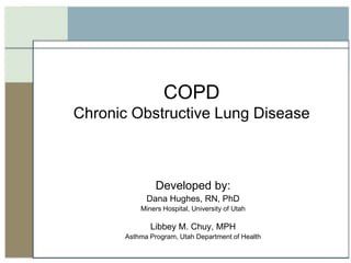 COPDChronic Obstructive Lung Disease Developed by:  Dana Hughes, RN, PhD Miners Hospital, University of Utah Libbey M. Chuy, MPH Asthma Program, Utah Department of Health  