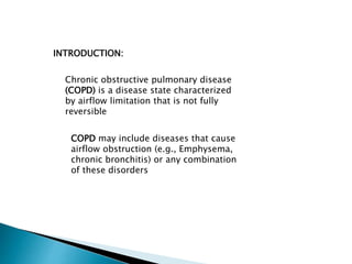 Chronic obstructive pulmonary disease
(COPD) is a disease state characterized
by airflow limitation that is not fully
reversible
INTRODUCTION:
COPD may include diseases that cause
airflow obstruction (e.g., Emphysema,
chronic bronchitis) or any combination
of these disorders
 