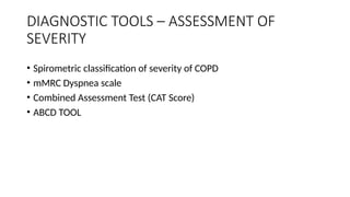 DIAGNOSTIC TOOLS – ASSESSMENT OF
SEVERITY
• Spirometric classification of severity of COPD
• mMRC Dyspnea scale
• Combined Assessment Test (CAT Score)
• ABCD TOOL
 