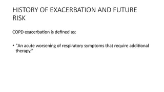 HISTORY OF EXACERBATION AND FUTURE
RISK
COPD exacerbation is defined as:
• “An acute worsening of respiratory symptoms that require additional
therapy.”
 