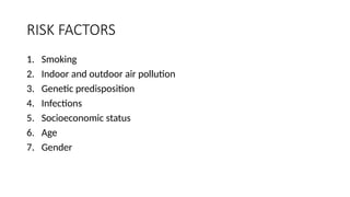 RISK FACTORS
1. Smoking
2. Indoor and outdoor air pollution
3. Genetic predisposition
4. Infections
5. Socioeconomic status
6. Age
7. Gender
 