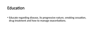 Education
• Educate regarding disease, its progressive nature, smoking cessation,
drug treatment and how to manage exacerbations.
 