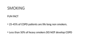 SMOKING
FUN FACT
• 25-45% of COPD patients are life long non smokers.
• Less than 50% of heavy smokers DO NOT develop COPD
 