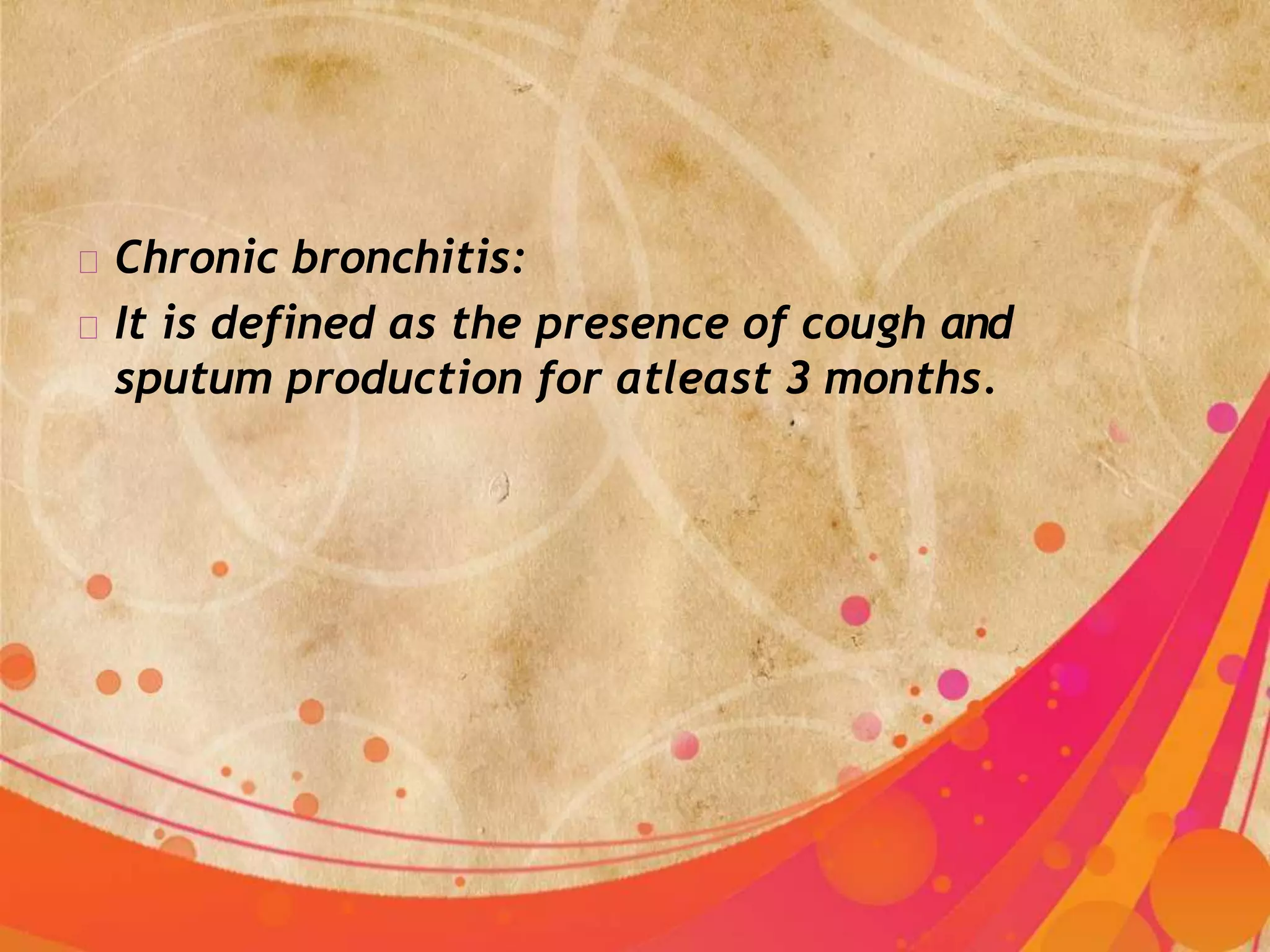Chronic bronchitis:
It is defined as the presence of cough and
sputum production for atleast 3 months.
 