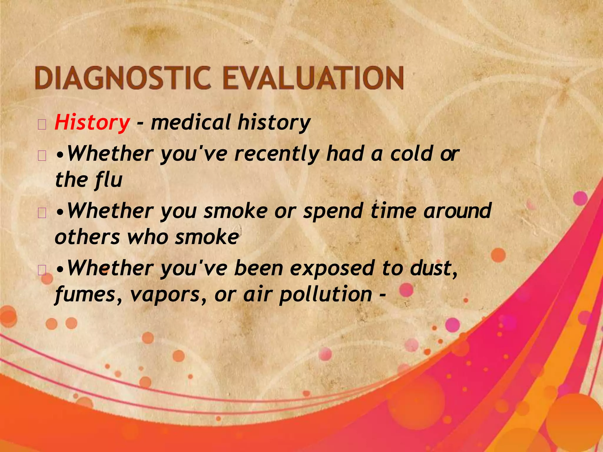 History - medical history
•Whether you've recently had a cold or
the flu
•Whether you smoke or spend time around
others who smoke
•Whether you've been exposed to dust,
fumes, vapors, or air pollution -
 