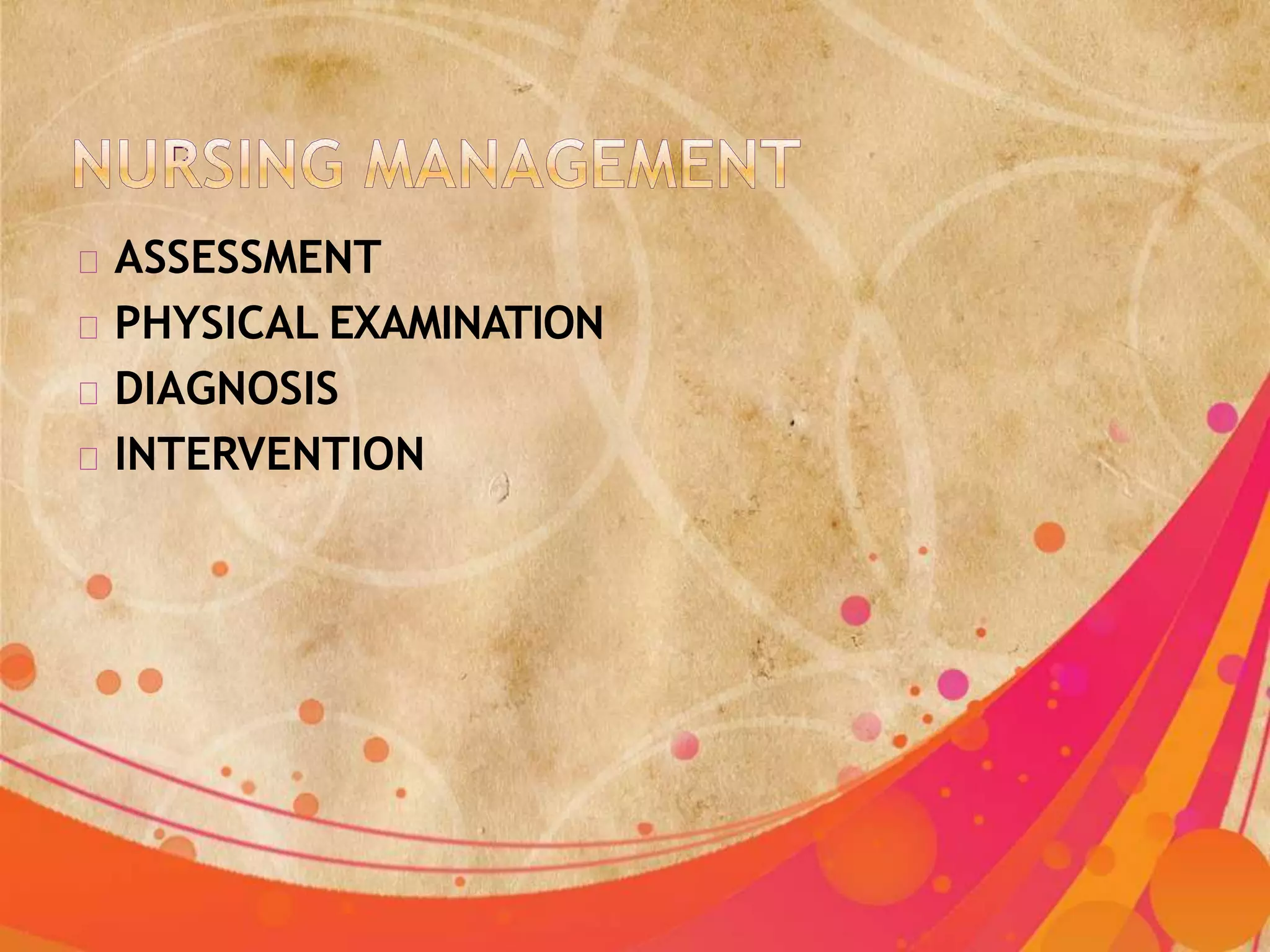 ASSESSMENT
PHYSICAL EXAMINATION
DIAGNOSIS
INTERVENTION
 