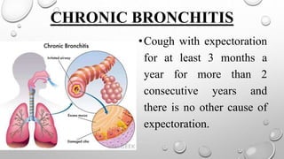 CHRONIC BRONCHITIS
•Cough with expectoration
for at least 3 months a
year for more than 2
consecutive years and
there is no other cause of
expectoration.
 