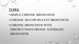 .
TYPES:
•SIMPLE CHRONIC BRONCHITIS
•CHRONIC MUCOPURULENT BRONCHITIS
•CHRONIC BRONCHITIS WITH
OBSTRUCTION/CHRONIC ASTHMATIC
BRONCHITIS
 