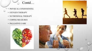 Contd…
• PHYSICAL CONDITIONING
• OXYGEN THERAPY
• NUTRITIONAL THERAPY
• COPING MEASURES
• PALLIATIVE CARE
 