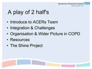 A play of 2 half's
•   Introduce to ACERs Team
•   Integration & Challenges
•   Organisation & Wider Picture in COPD
•   Resources
•   The Shine Project
 