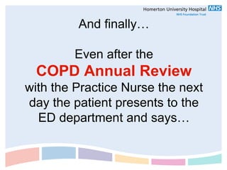 And finally…

        Even after the
  COPD Annual Review
with the Practice Nurse the next
day the patient presents to the
  ED department and says…
 