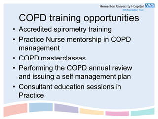 COPD training opportunities
• Accredited spirometry training
• Practice Nurse mentorship in COPD
  management
• COPD masterclasses
• Performing the COPD annual review
  and issuing a self management plan
• Consultant education sessions in
  Practice
 