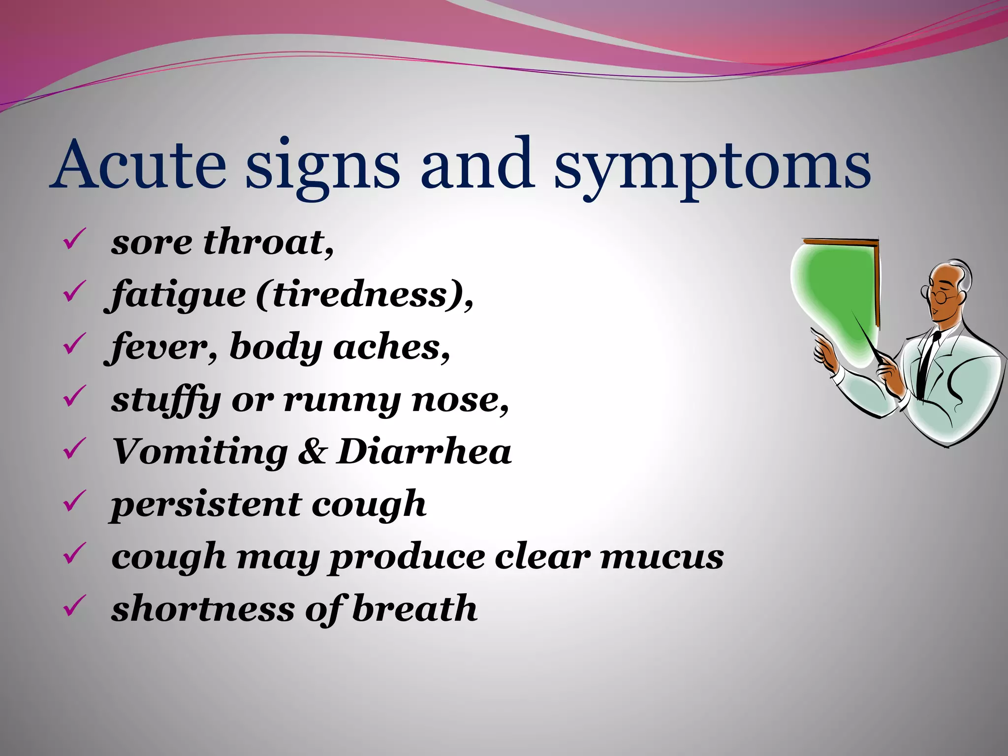 Acute signs and symptoms
 sore throat,
 fatigue (tiredness),
 fever, body aches,
 stuffy or runny nose,
 Vomiting & Diarrhea
 persistent cough
 cough may produce clear mucus
 shortness of breath
 