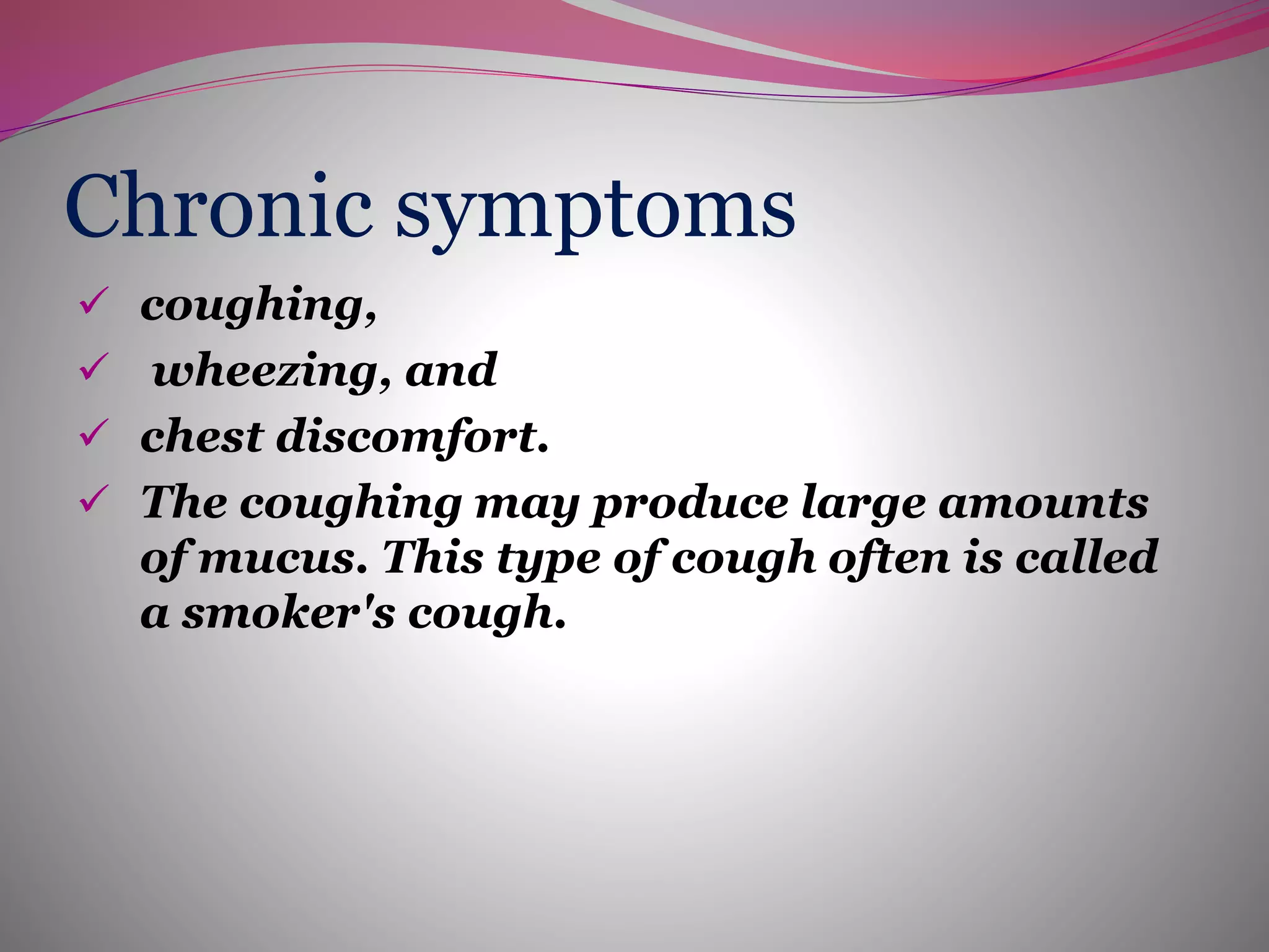Chronic symptoms
 coughing,
 wheezing, and
 chest discomfort.
 The coughing may produce large amounts
of mucus. This type of cough often is called
a smoker's cough.
 