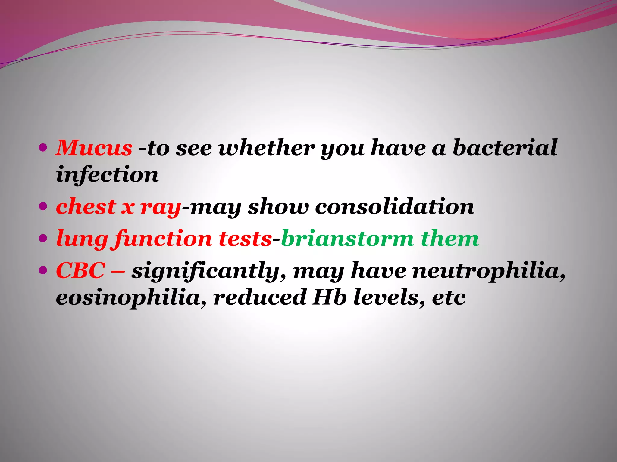  Mucus -to see whether you have a bacterial
infection
 chest x ray-may show consolidation
 lung function tests-brianstorm them
 CBC – significantly, may have neutrophilia,
eosinophilia, reduced Hb levels, etc
 