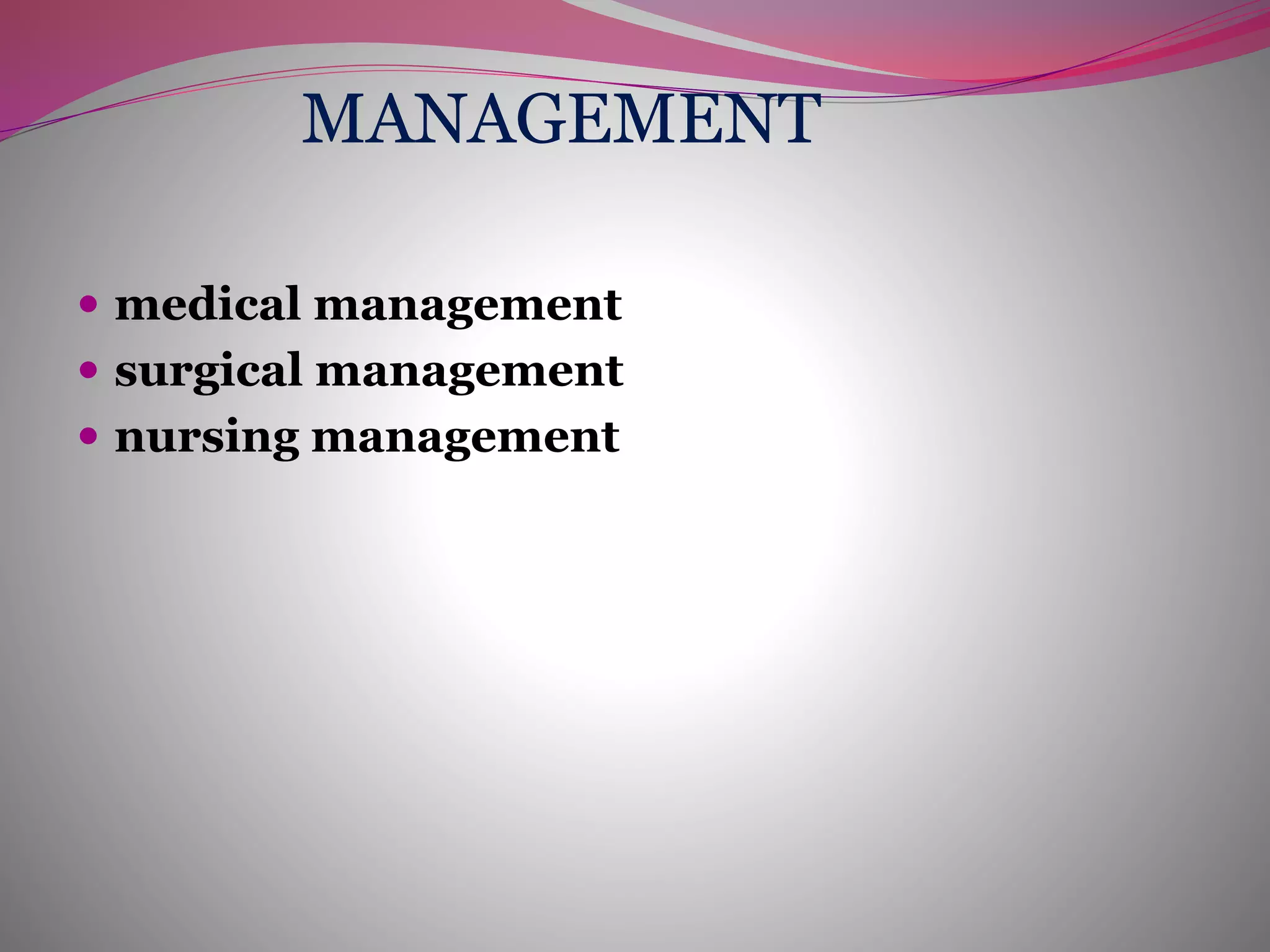 MANAGEMENT
 medical management
 surgical management
 nursing management
 