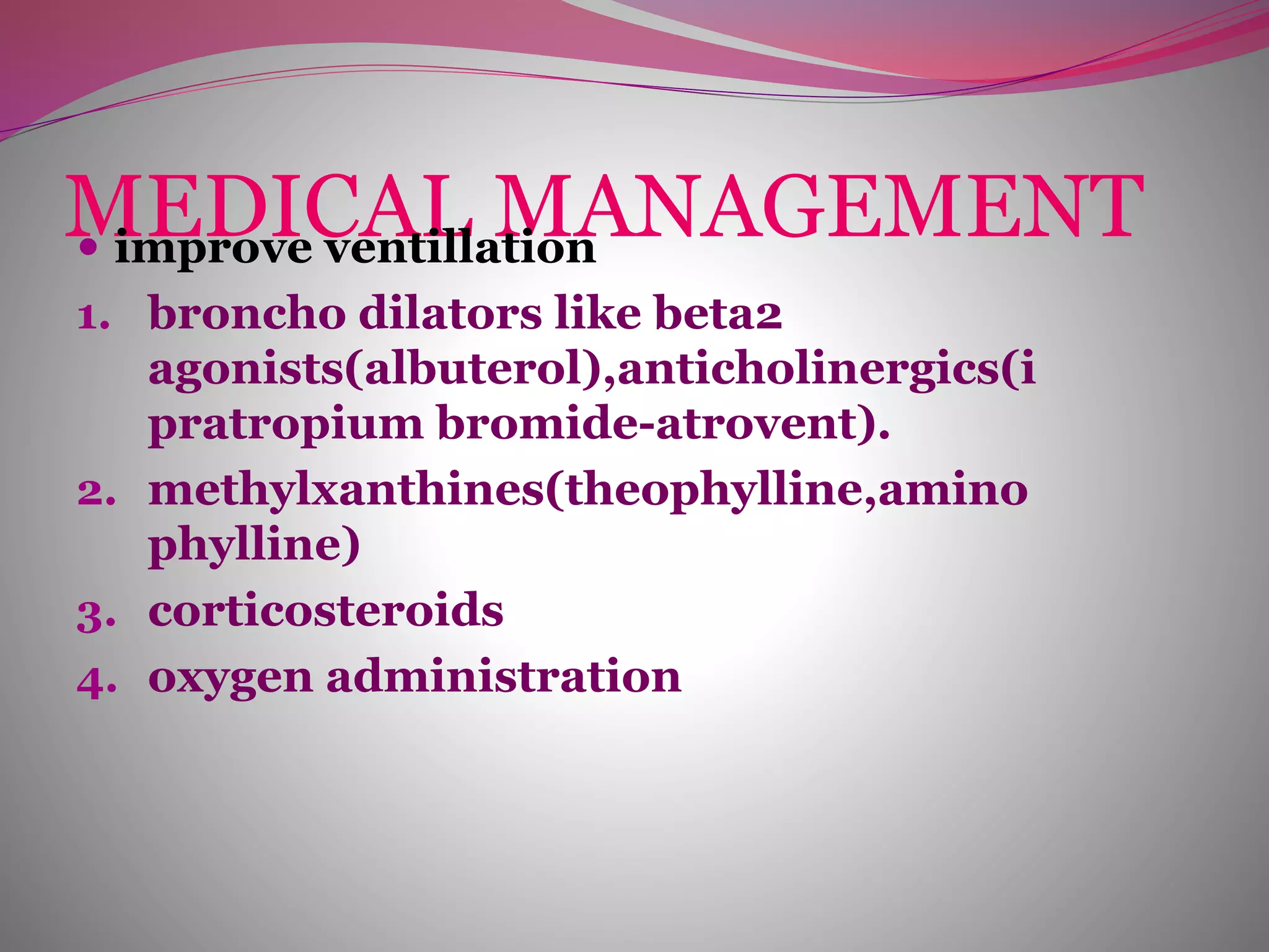 MEDICAL MANAGEMENT improve ventillation
1. broncho dilators like beta2
agonists(albuterol),anticholinergics(i
pratropium bromide-atrovent).
2. methylxanthines(theophylline,amino
phylline)
3. corticosteroids
4. oxygen administration
 