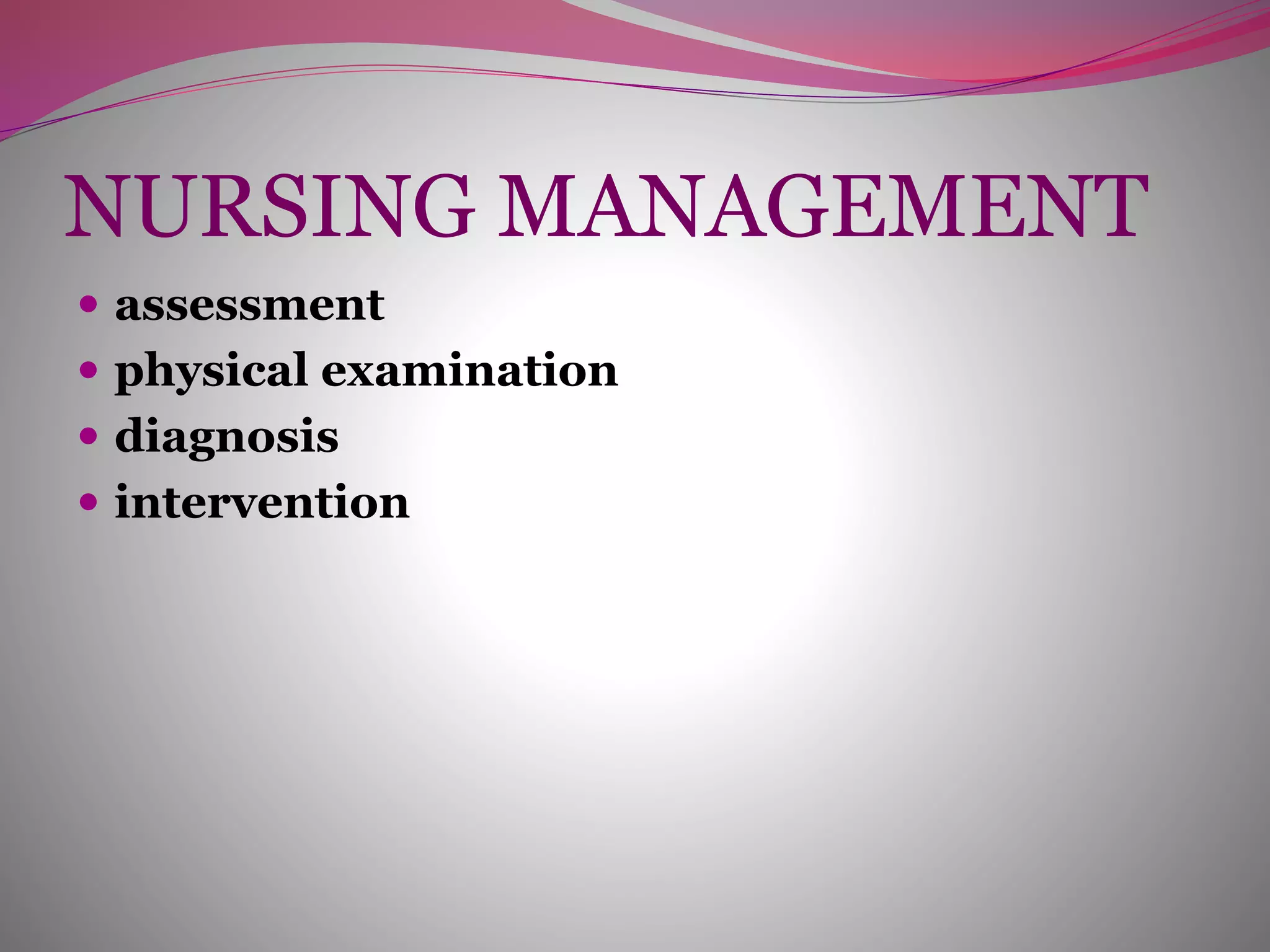 NURSING MANAGEMENT
 assessment
 physical examination
 diagnosis
 intervention
 