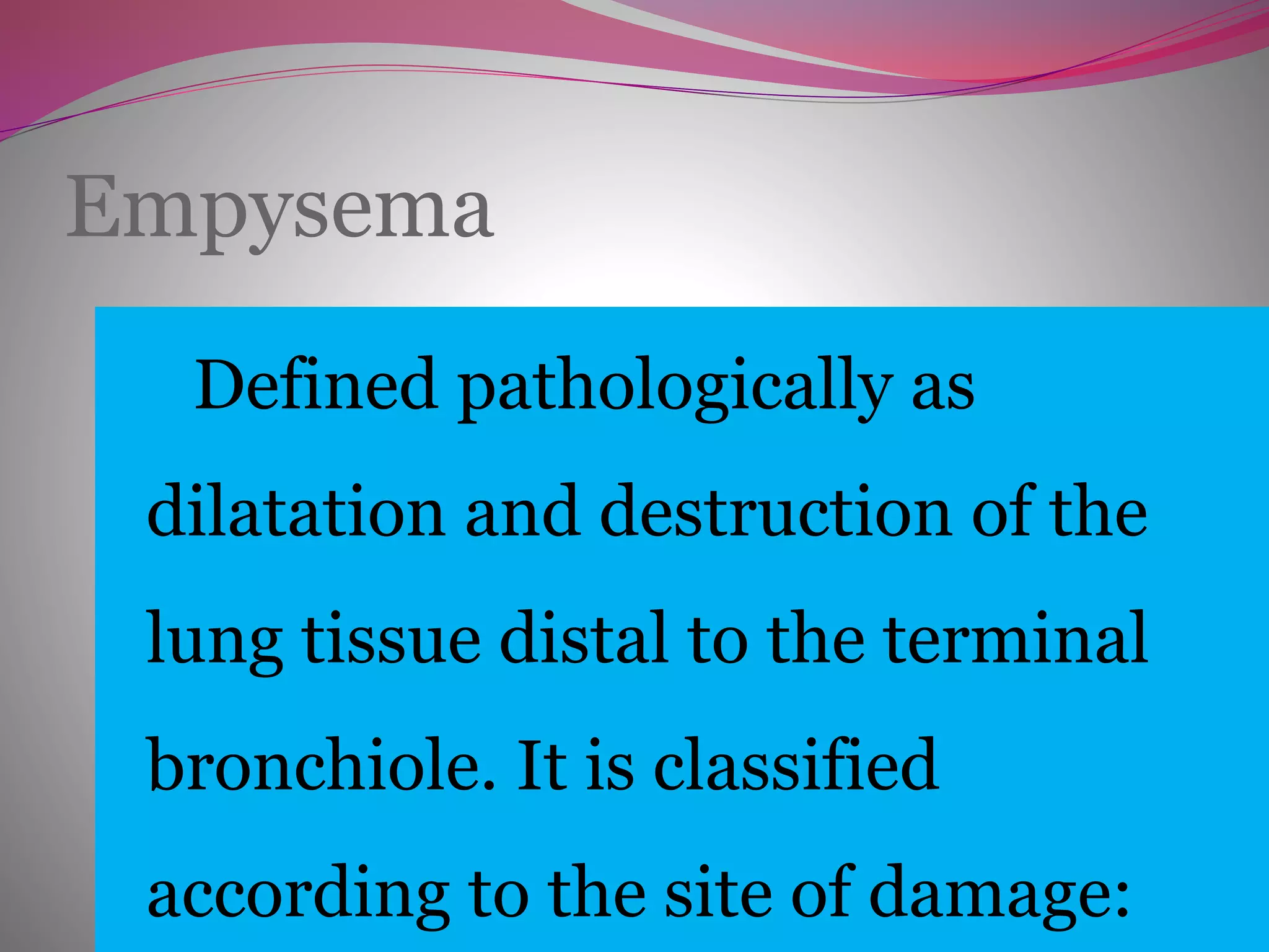 Empysema
Defined pathologically as
dilatation and destruction of the
lung tissue distal to the terminal
bronchiole. It is classified
according to the site of damage:
 