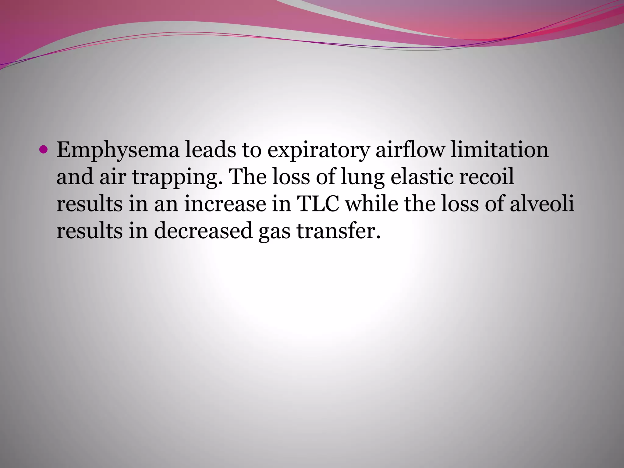  Emphysema leads to expiratory airflow limitation
and air trapping. The loss of lung elastic recoil
results in an increase in TLC while the loss of alveoli
results in decreased gas transfer.
 