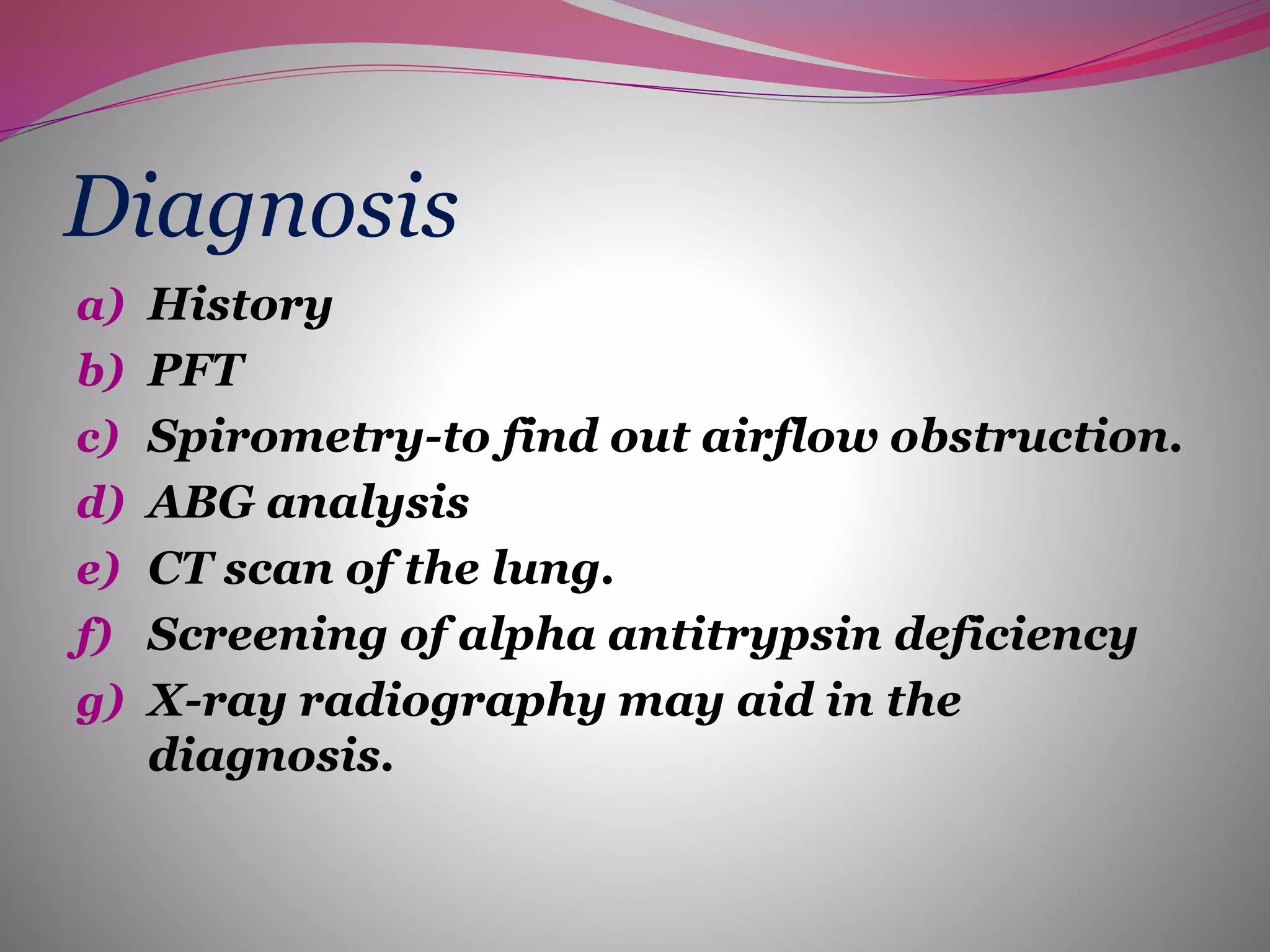 Diagnosis
a) History
b) PFT
c) Spirometry-to find out airflow obstruction.
d) ABG analysis
e) CT scan of the lung.
f) Screening of alpha antitrypsin deficiency
g) X-ray radiography may aid in the
diagnosis.
 