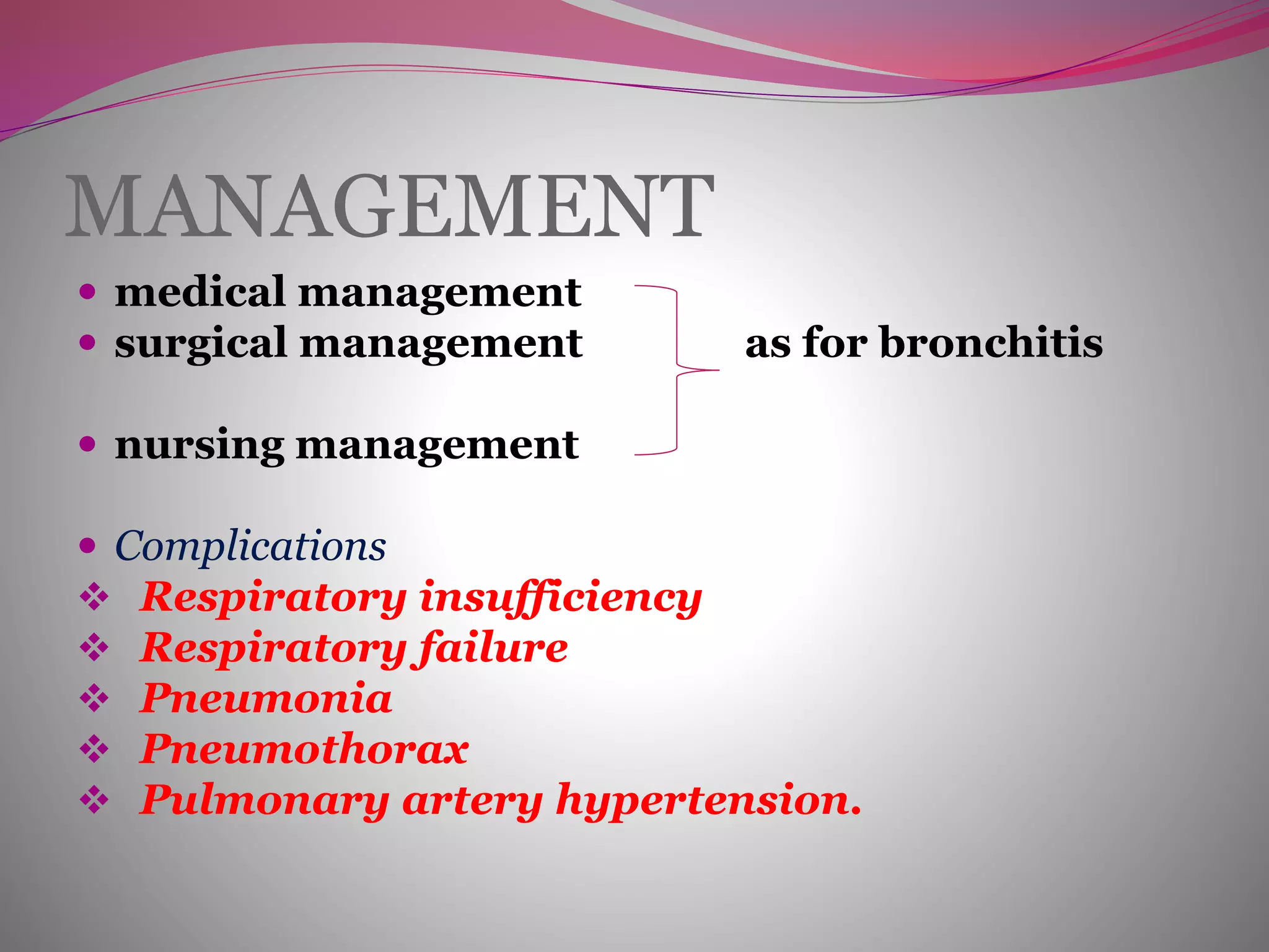 MANAGEMENT
 medical management
 surgical management as for bronchitis
 nursing management
 Complications
 Respiratory insufficiency
 Respiratory failure
 Pneumonia
 Pneumothorax
 Pulmonary artery hypertension.
 