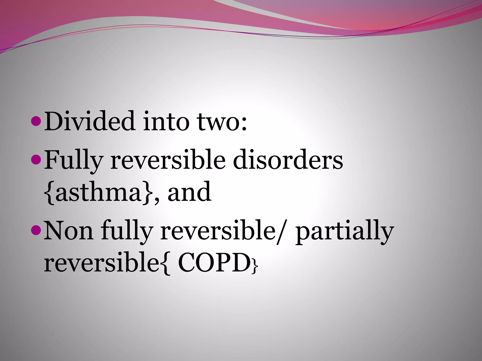 Divided into two:
Fully reversible disorders
{asthma}, and
Non fully reversible/ partially
reversible{ COPD}
 
