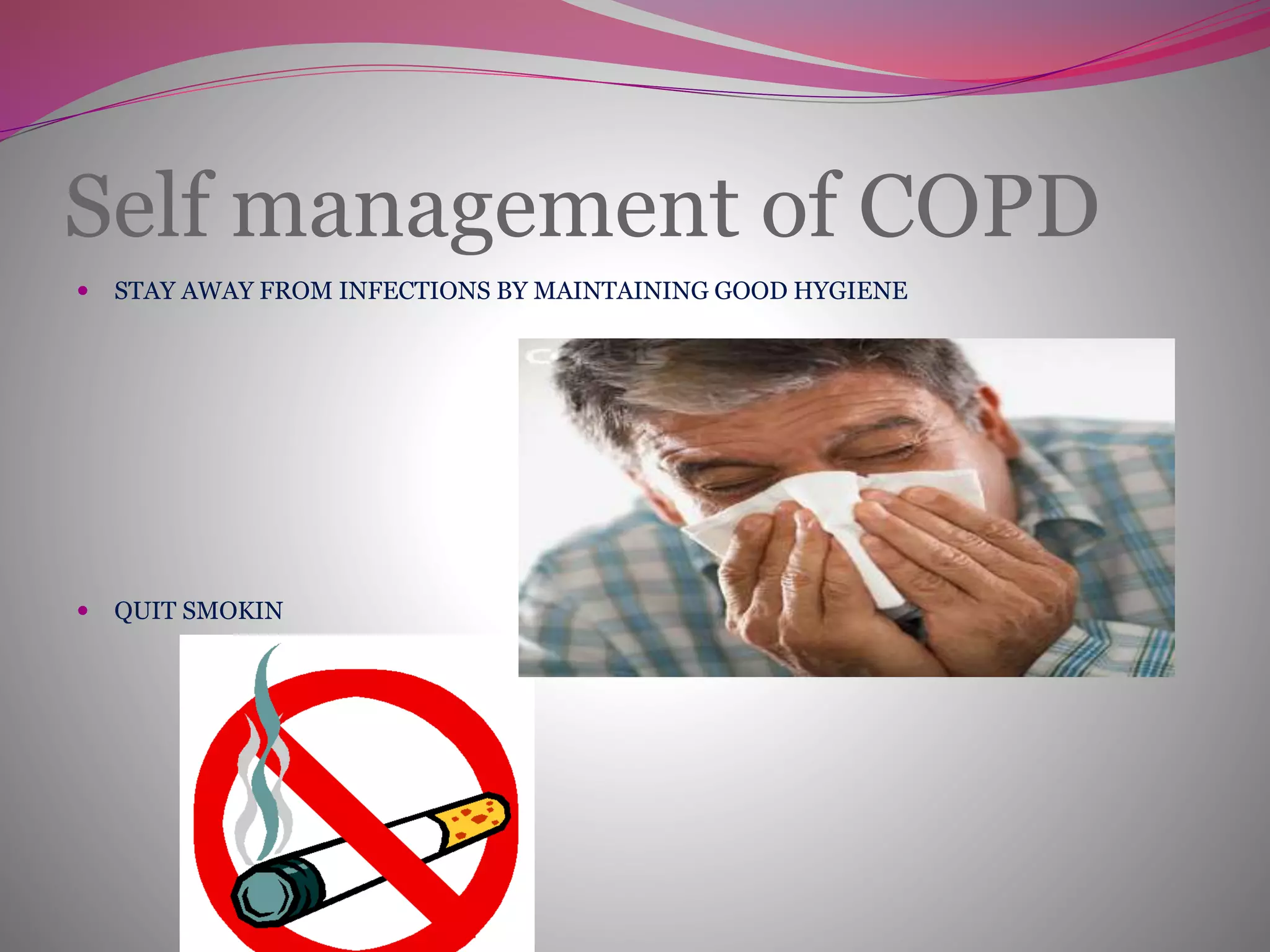 Self management of COPD
 STAY AWAY FROM INFECTIONS BY MAINTAINING GOOD HYGIENE
 QUIT SMOKIN
 
