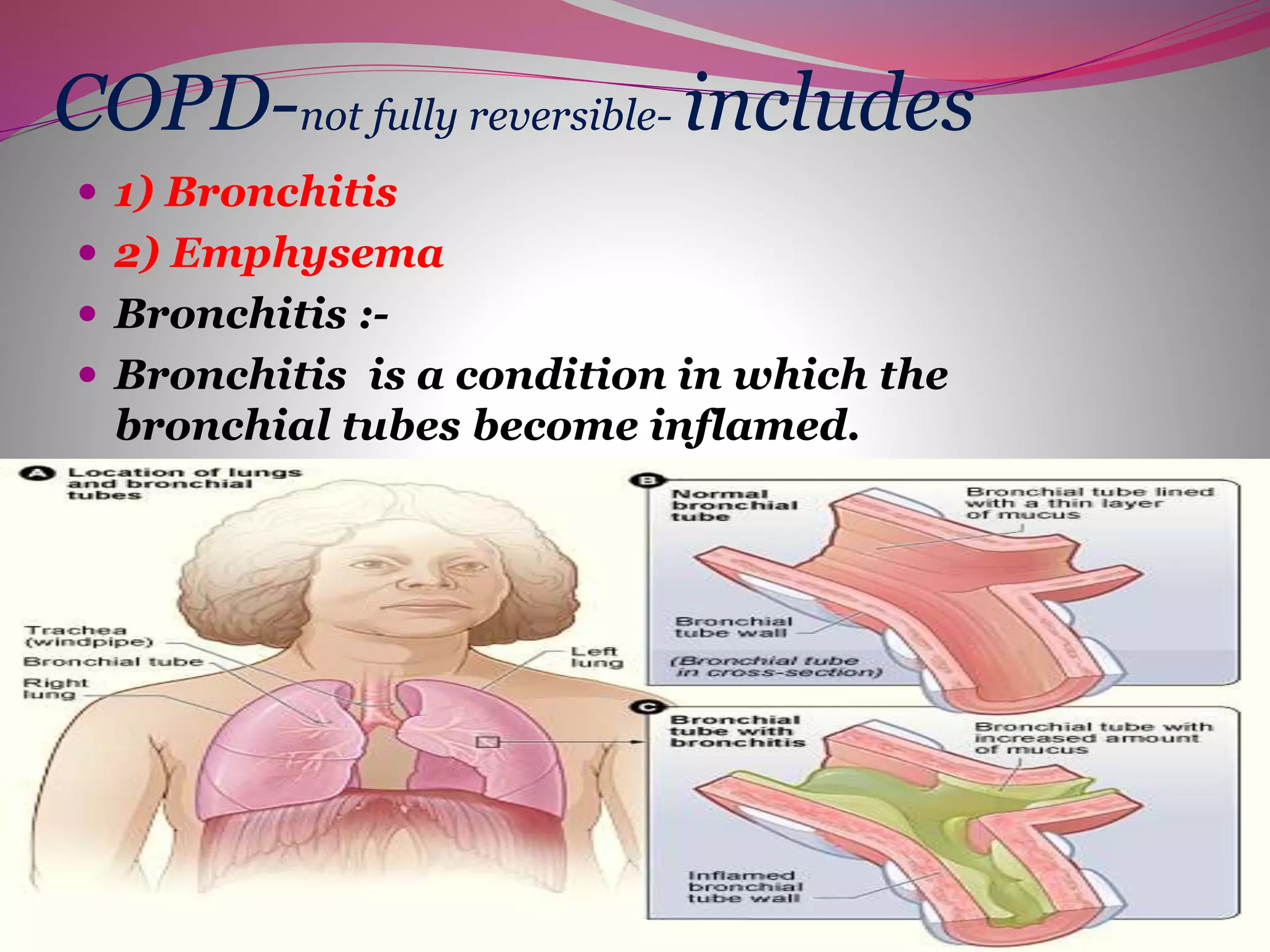 COPD-not fully reversible- includes
 1) Bronchitis
 2) Emphysema
 Bronchitis :-
 Bronchitis is a condition in which the
bronchial tubes become inflamed.
 