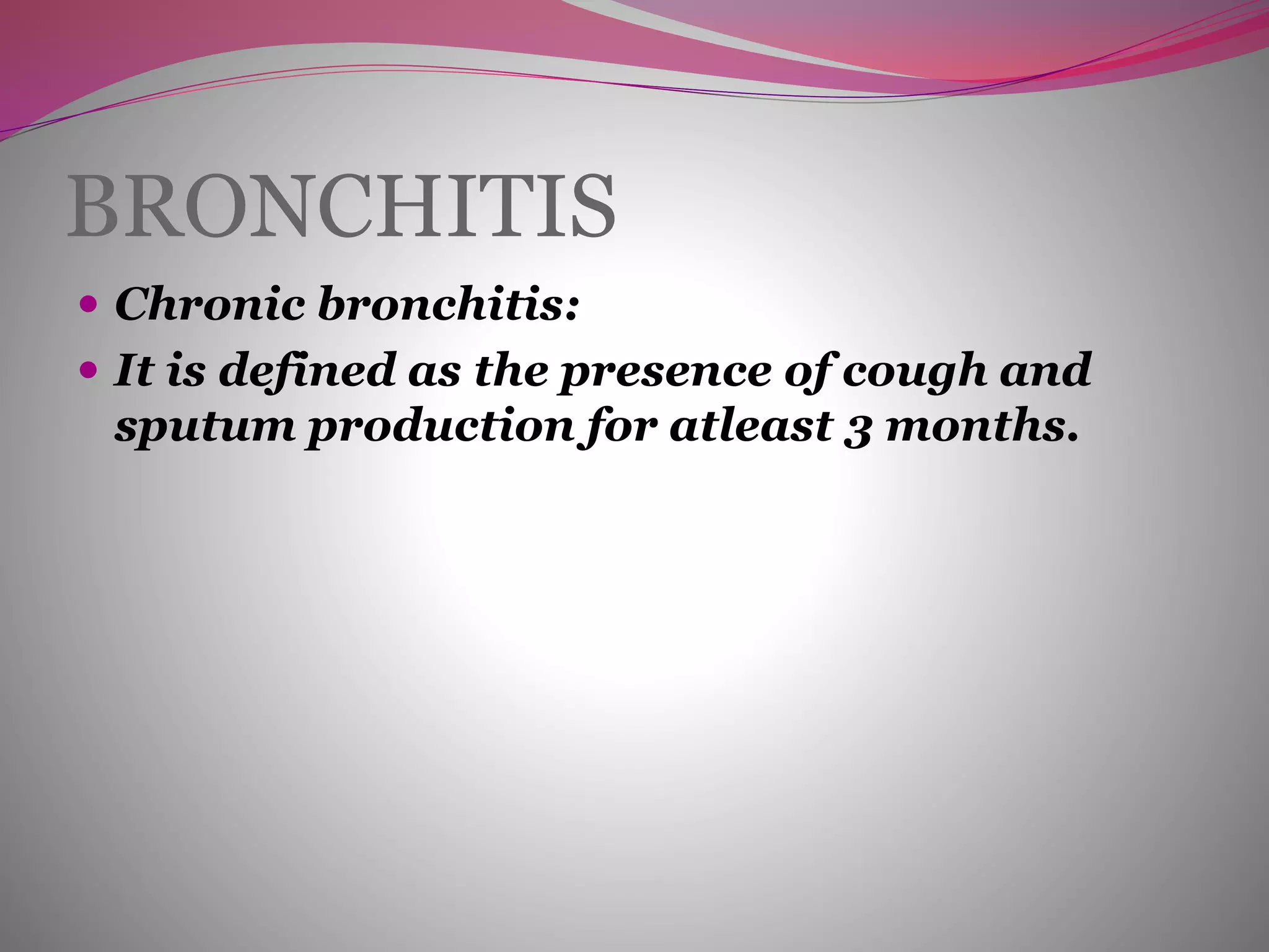 BRONCHITIS
 Chronic bronchitis:
 It is defined as the presence of cough and
sputum production for atleast 3 months.
 