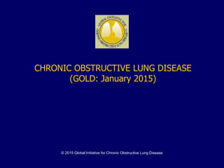 © 2015 Global Initiative for Chronic Obstructive Lung Disease
CHRONIC OBSTRUCTIVE LUNG DISEASE
(GOLD: January 2015)
 