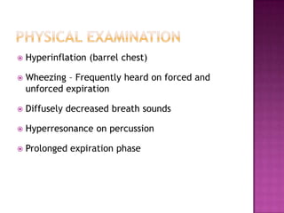    Hyperinflation (barrel chest)

   Wheezing – Frequently heard on forced and
    unforced expiration

   Diffusely decreased breath sounds

   Hyperresonance on percussion

   Prolonged expiration phase
 