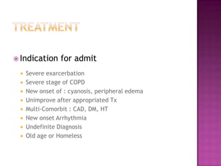  Indication     for admit
    Severe exarcerbation
    Severe stage of COPD
    New onset of : cyanosis, peripheral edema
    Unimprove after appropriated Tx
    Multi-Comorbit : CAD, DM, HT
    New onset Arrhythmia
    Undefinite Diagnosis
    Old age or Homeless
 
