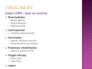 Stable COPD : base on severity
   Bronchodilator
       Beta2-agonist
       Anticholinergic
       Methylxantine
   Corticosteroid
       inhaled corticosteroids
   Vaccination
     Annual influenza vaccine
     Pneumococcal vaccination

   Pulmonary rehabilitation
       Improve quality of life
   Oxygen therapy
     Short term
     Long term

   sugery
 
