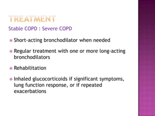 Stable COPD : Severe COPD

   Short-acting bronchodilator when needed

   Regular treatment with one or more long-acting
    bronchodilators

   Rehabilitation

   Inhaled glucocorticoids if significant symptoms,
    lung function response, or if repeated
    exacerbations
 