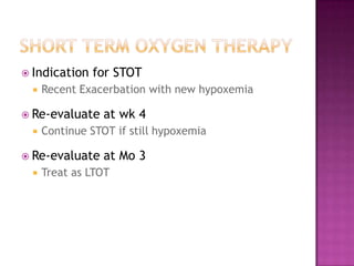  Indication   for STOT
     Recent Exacerbation with new hypoxemia

 Re-evaluate     at wk 4
     Continue STOT if still hypoxemia

 Re-evaluate     at Mo 3
     Treat as LTOT
 