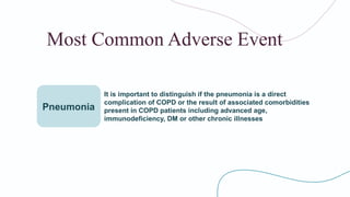 Most Common Adverse Event
Pneumonia
It is important to distinguish if the pneumonia is a direct
complication of COPD or the result of associated comorbidities
present in COPD patients including advanced age,
immunodeficiency, DM or other chronic illnesses
 